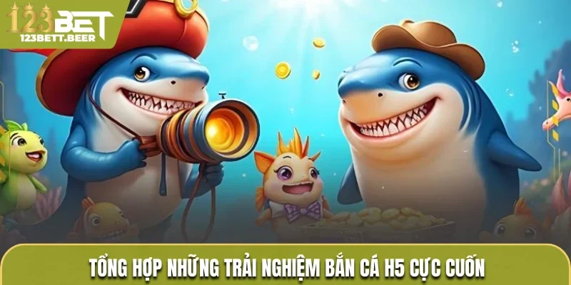 Tổng hợp những trải nghiệm bắn cá H5 cực cuốn